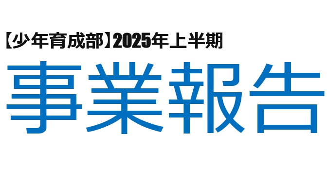 少年育成部2025上半期活動報告